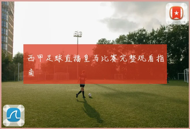 西甲足球直播皇马比赛完整观看指南