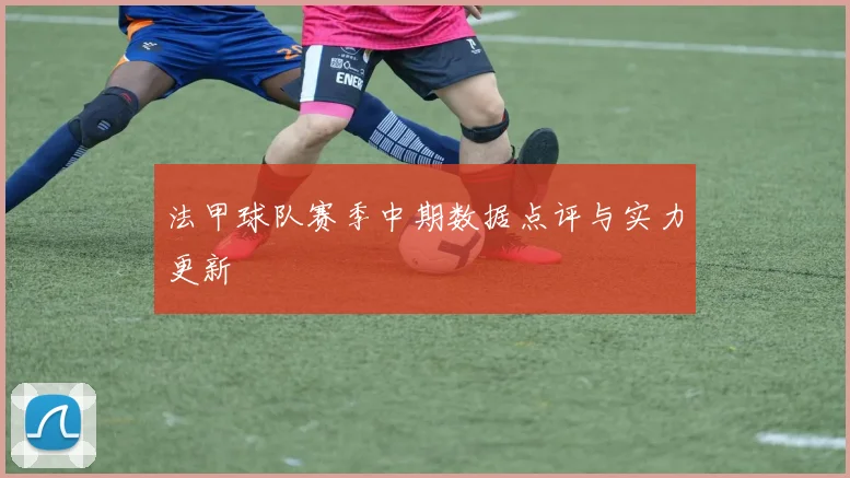 法甲球队赛季中期数据点评与实力更新