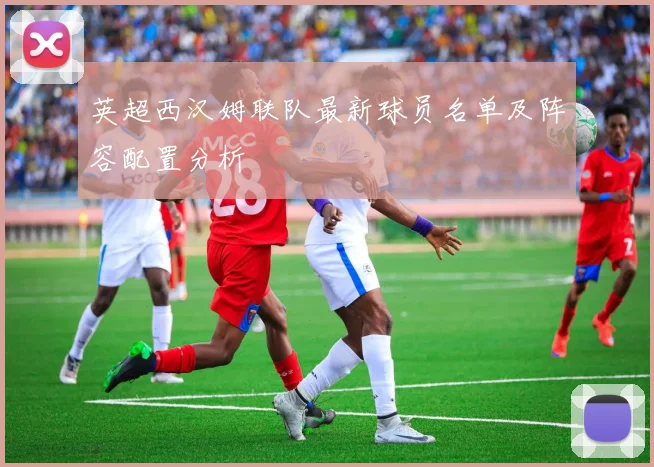 英超西汉姆联队最新球员名单及阵容配置分析