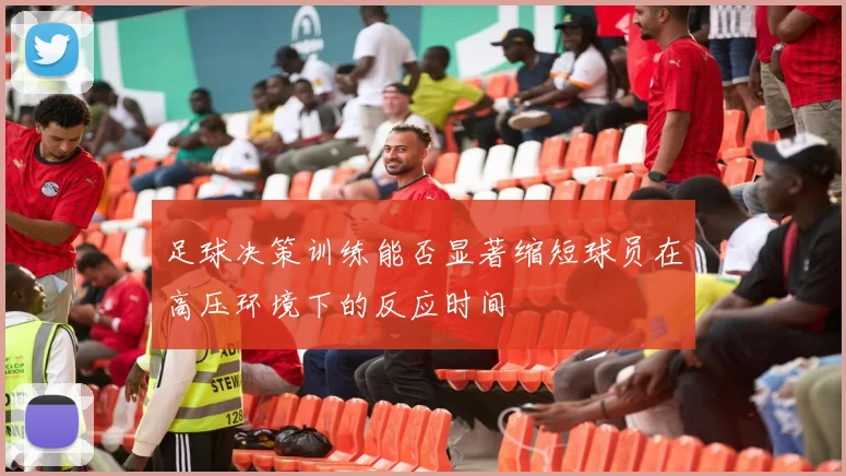 足球决策训练能否显著缩短球员在高压环境下的反应时间