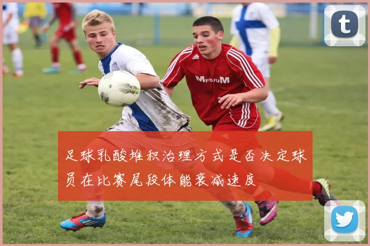 足球乳酸堆积治理方式是否决定球员在比赛尾段体能衰减速度