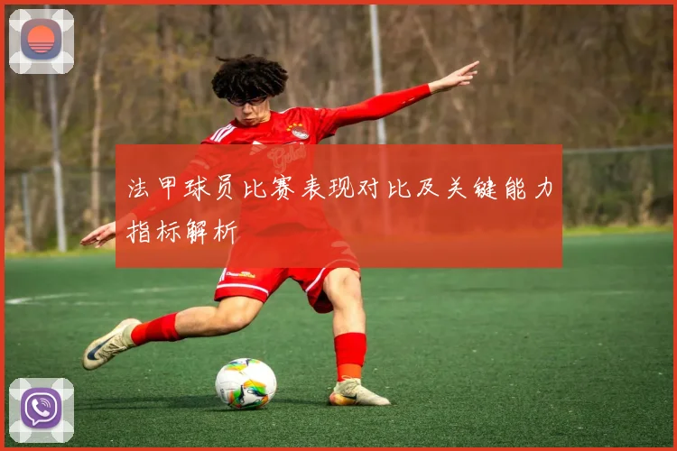 法甲球员比赛表现对比及关键能力指标解析