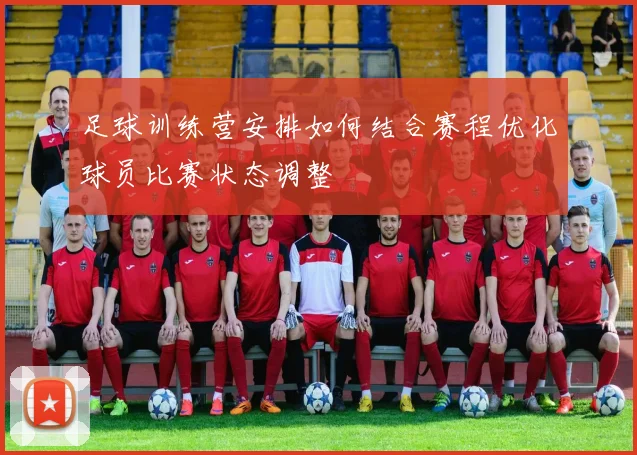 足球训练营安排如何结合赛程优化球员比赛状态调整