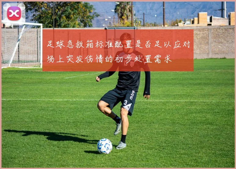 足球急救箱标准配置是否足以应对场上突发伤情的初步处置需求