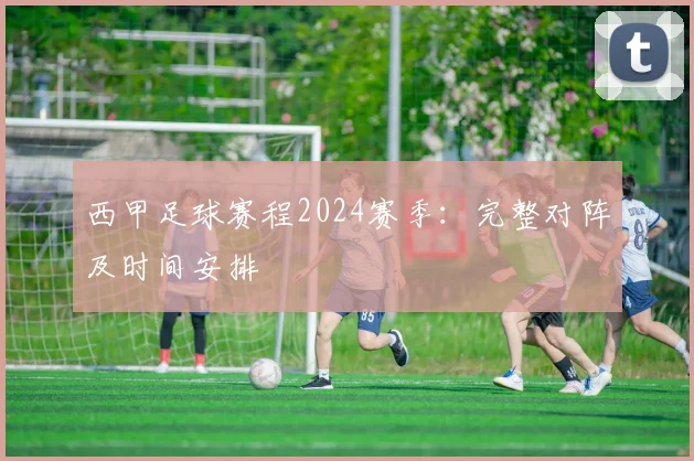 西甲足球赛程2024赛季：完整对阵及时间安排