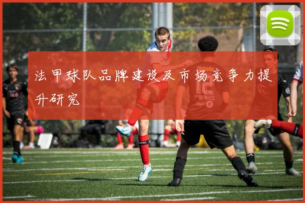 法甲球队品牌建设及市场竞争力提升研究